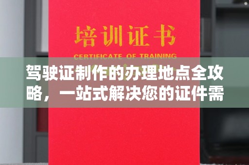 拜城驾驶证制作的办理地点全攻略，一站式解决您的证件需求
