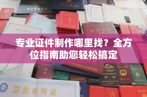 拜城专业证件制作哪里找？全方位指南助您轻松搞定