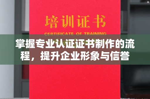 拜城掌握专业认证证书制作的流程，提升企业形象与信誉