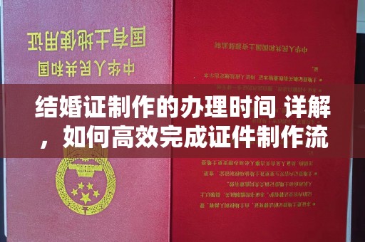 拜城结婚证制作的办理时间 详解，如何高效完成证件制作流程