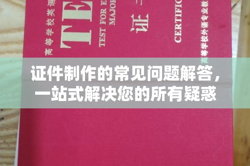 拜城证件制作的常见问题解答，一站式解决您的所有疑惑