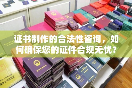 拜城证书制作的合法性咨询，如何确保您的证件合规无忧？
