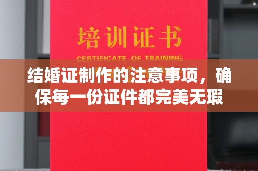 拜城结婚证制作的注意事项，确保每一份证件都完美无瑕