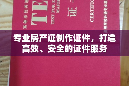 拜城专业房产证制作证件，打造高效、安全的证件服务