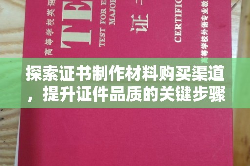 拜城探索证书制作材料购买渠道，提升证件品质的关键步骤