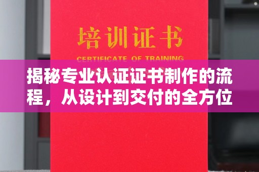 拜城揭秘专业认证证书制作的流程，从设计到交付的全方位指南