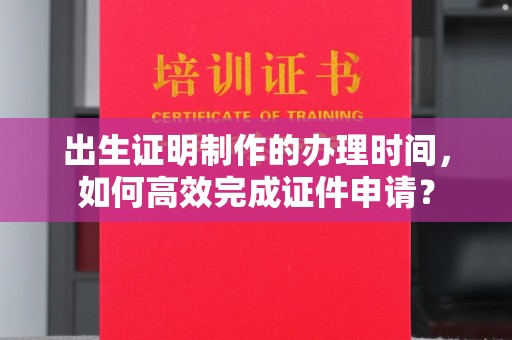 拜城出生证明制作的办理时间，如何高效完成证件申请？
