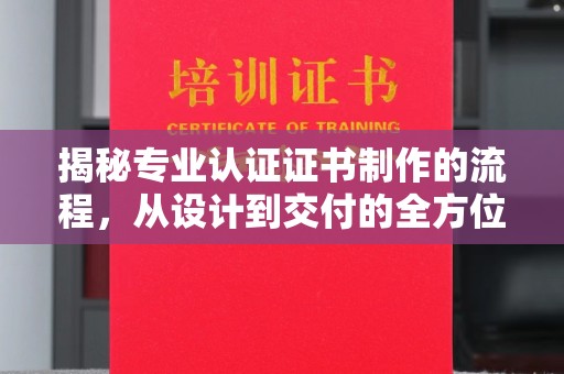 拜城揭秘专业认证证书制作的流程，从设计到交付的全方位指南