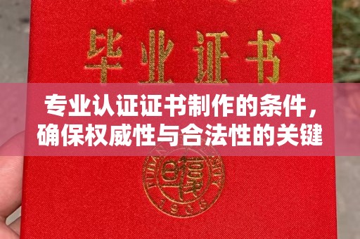拜城专业认证证书制作的条件，确保权威性与合法性的关键要素