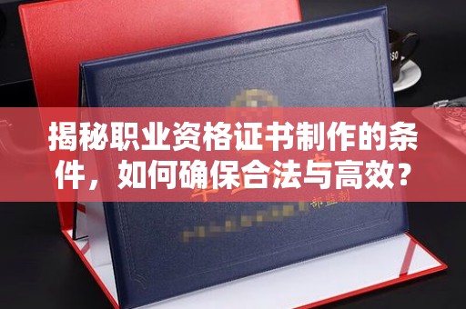 拜城揭秘职业资格证书制作的条件，如何确保合法与高效？