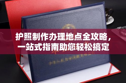 拜城护照制作办理地点全攻略，一站式指南助您轻松搞定