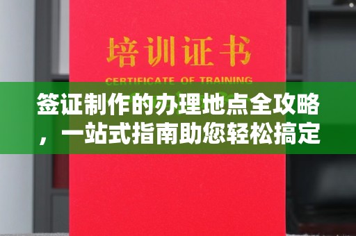 拜城签证制作的办理地点全攻略，一站式指南助您轻松搞定签证