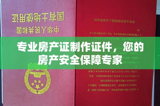 拜城专业房产证制作证件，您的房产安全保障专家