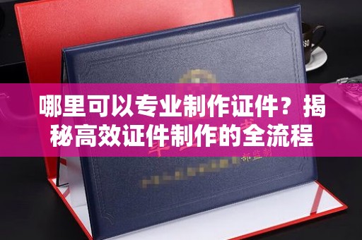 拜城哪里可以专业制作证件？揭秘高效证件制作的全流程