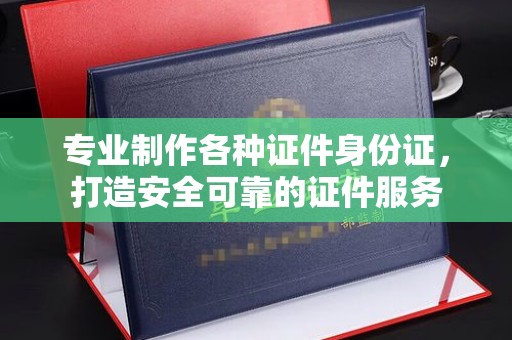拜城专业制作各种证件身份证，打造安全可靠的证件服务