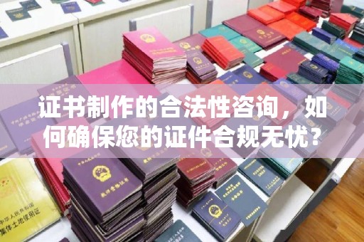 拜城证书制作的合法性咨询，如何确保您的证件合规无忧？