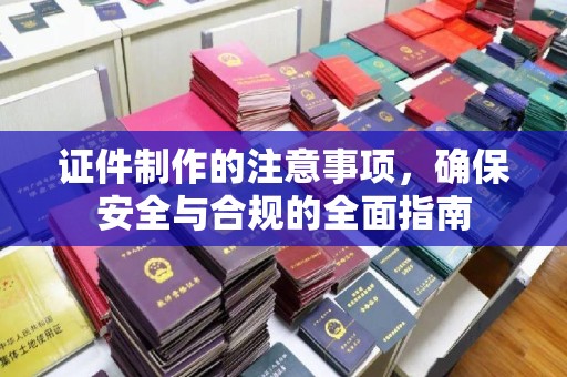 拜城证件制作的注意事项，确保安全与合规的全面指南