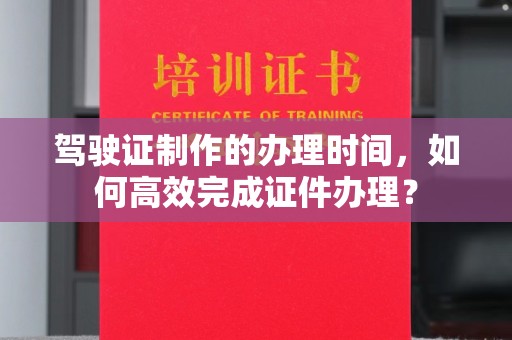 拜城驾驶证制作的办理时间，如何高效完成证件办理？