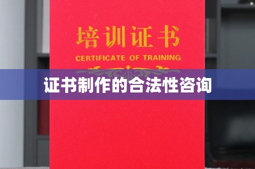 拜城证书制作的合法性咨询