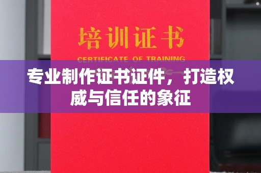 拜城专业制作证书证件，打造权威与信任的象征